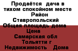 Продаётся  дача в тихом спокойном месте   › Район ­ Ставропольский › Общая площадь дома ­ 84 › Цена ­ 650 - Самарская обл., Тольятти г. Недвижимость » Дома, коттеджи, дачи продажа   